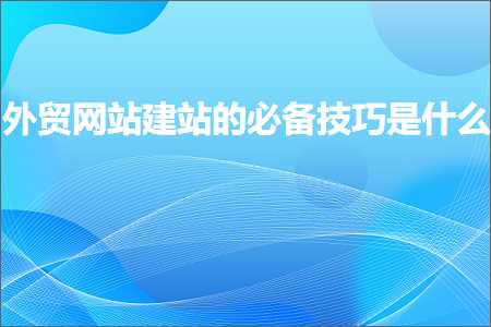 跨境电商知识:外贸网站建站的必备技巧是什么